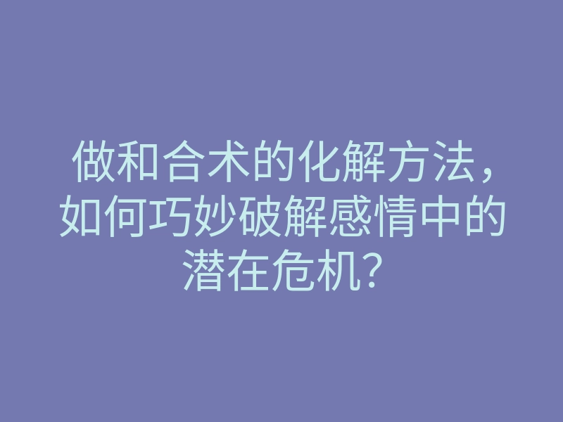 做和合术的化解方法,如何巧妙破解感情中的潜在危机?