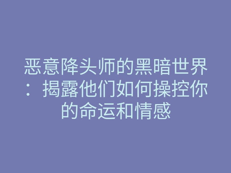恶意降头师的黑暗世界：揭露他们如何操控你的命运和情感