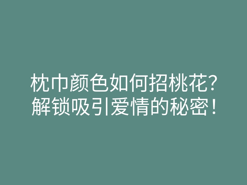 枕巾颜色如何招桃花?解锁吸引爱情的秘密!