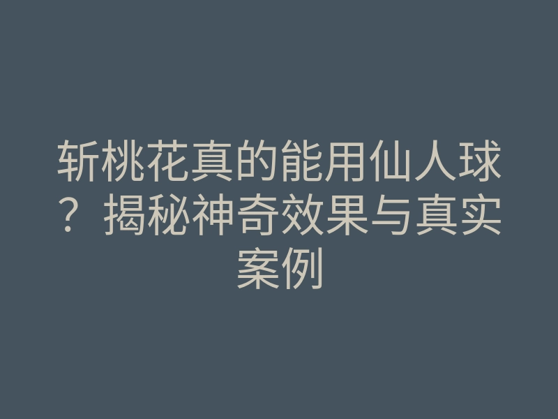 斩桃花真的能用仙人球?揭秘神奇效果与真实案例