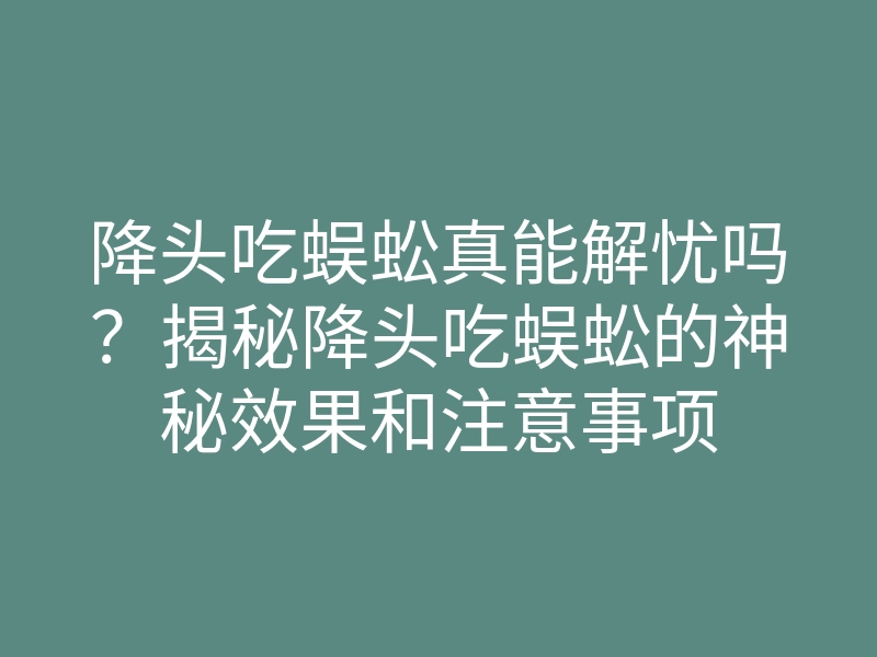 降头吃蜈蚣真能解忧吗?揭秘降头吃蜈蚣的神秘效果和注意事项
