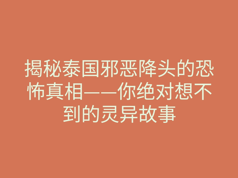 揭秘泰国邪恶降头的恐怖真相——你绝对想不到的灵异故事