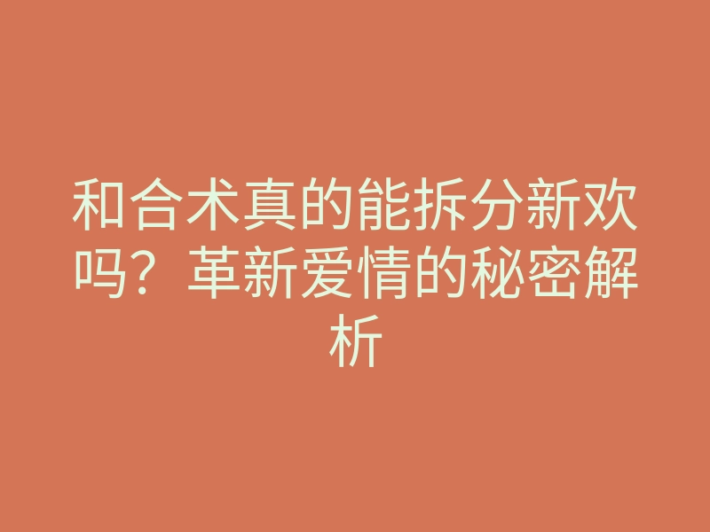 和合术真的能拆分新欢吗?革新爱情的秘密解析