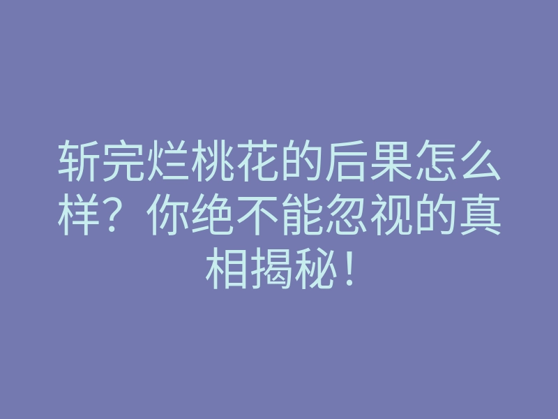 斩完烂桃花的后果怎么样?你绝不能忽视的真相揭秘!