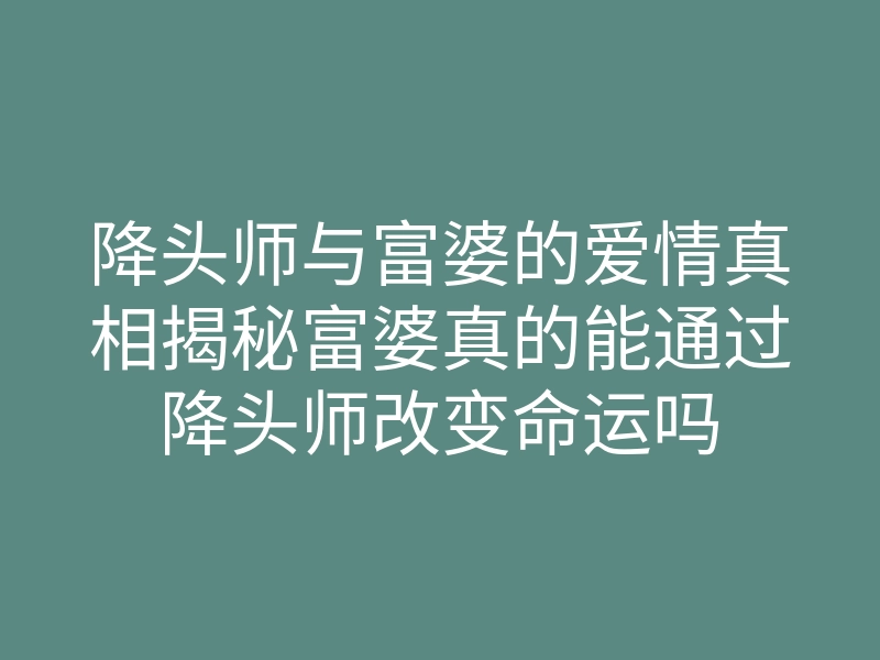 降头师与富婆的爱情真相揭秘富婆真的能通过降头师改变命运吗