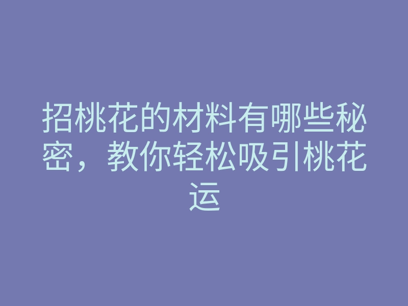 招桃花的材料有哪些秘密,教你轻松吸引桃花运