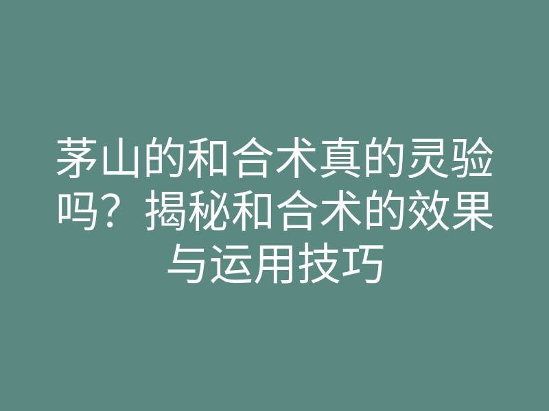 茅山的和合术真的灵验吗?揭秘和合术的效果与运用技巧