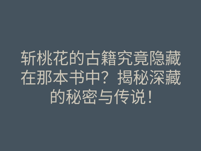 斩桃花的古籍究竟隐藏在那本书中?揭秘深藏的秘密与传说!