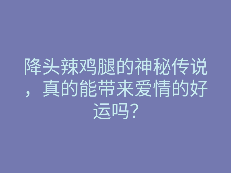 降头辣鸡腿的神秘传说,真的能带来爱情的好运吗?