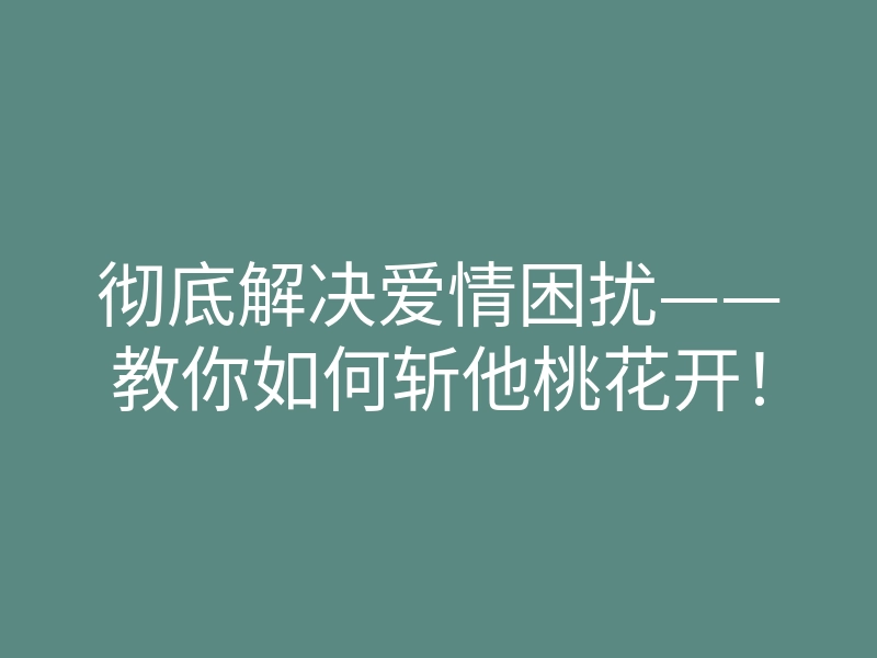 彻底解决爱情困扰——教你如何斩他桃花开!