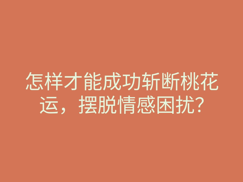 怎样才能成功斩断桃花运,摆脱情感困扰?