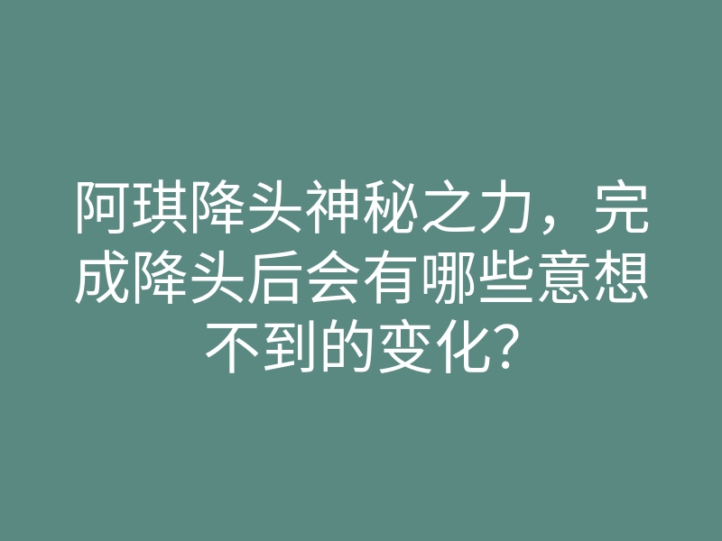 阿琪降头神秘之力,完成降头后会有哪些意想不到的变化?