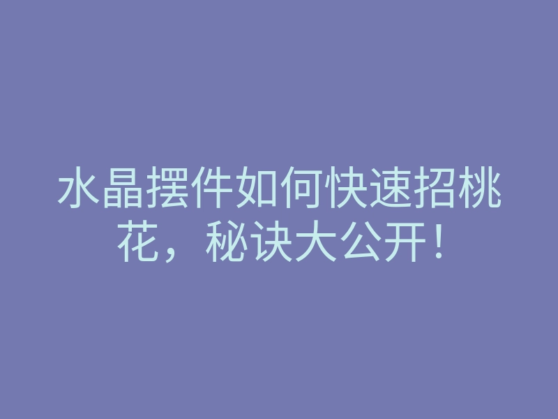 水晶摆件如何快速招桃花,秘诀大公开!