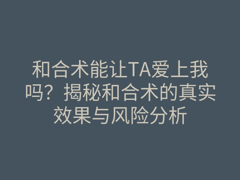 和合术能让TA爱上我吗?揭秘和合术的真实效果与风险分析