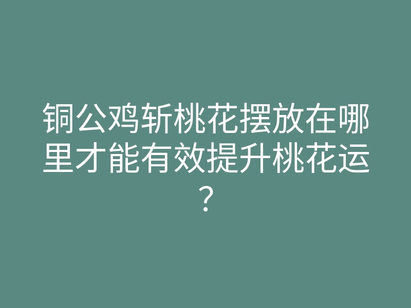 铜公鸡斩桃花摆放在哪里才能有效提升桃花运?