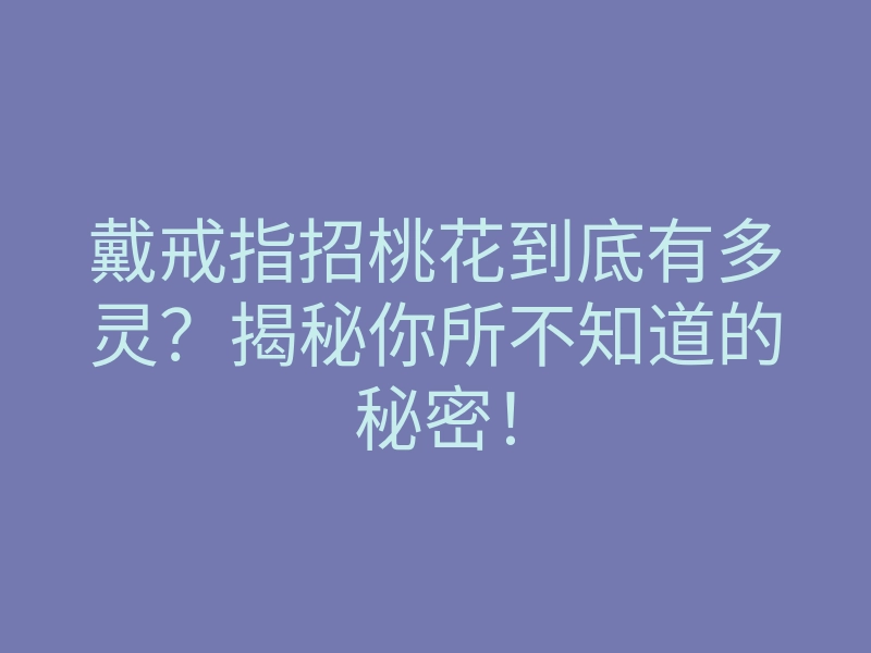 戴戒指招桃花到底有多灵?揭秘你所不知道的秘密!