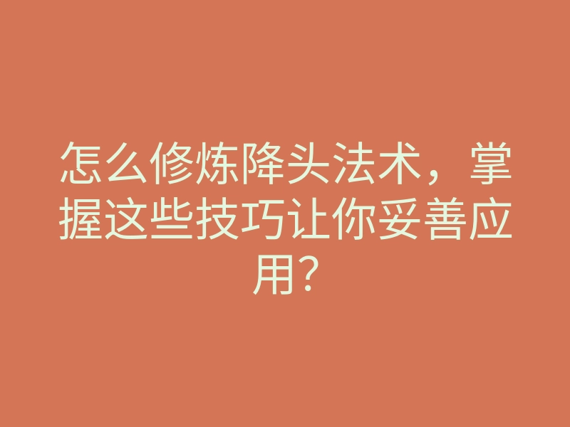 怎么修炼降头法术,掌握这些技巧让你妥善应用?