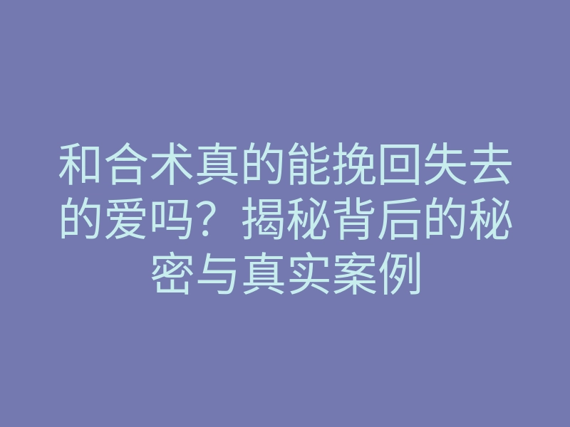 和合术真的能挽回失去的爱吗?揭秘背后的秘密与真实案例