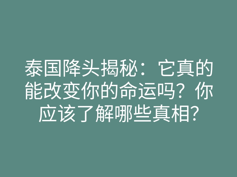 泰国降头揭秘:它真的能改变你的命运吗?你应该了解哪些真相?