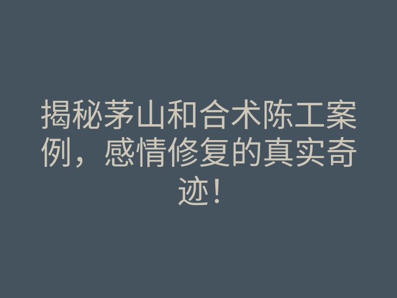 揭秘茅山和合术陈工案例,感情修复的真实奇迹!