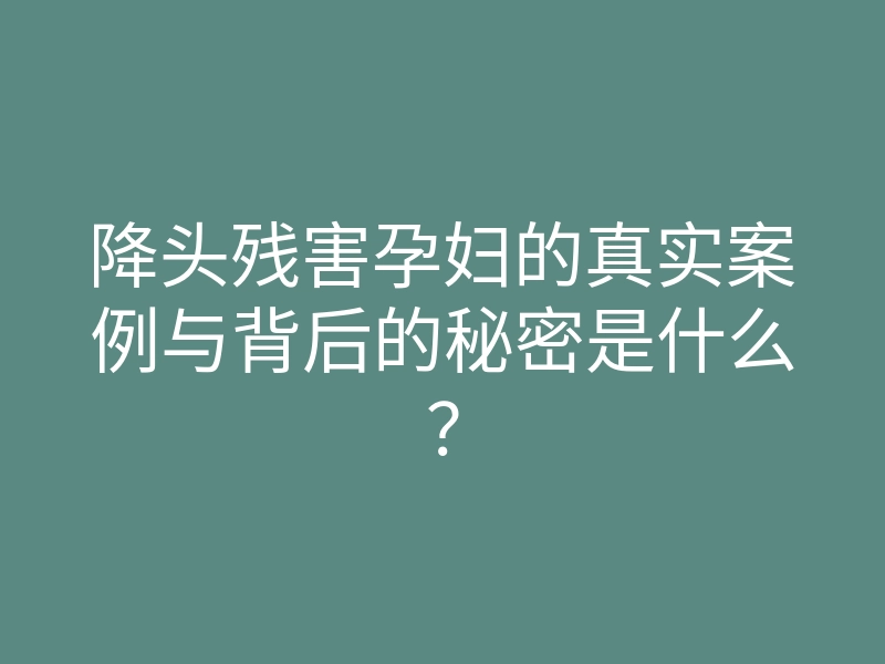 降头残害孕妇的真实案例与背后的秘密是什么？