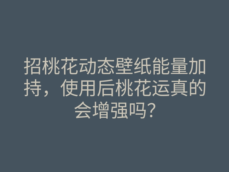 招桃花动态壁纸能量加持,使用后桃花运真的会增强吗?