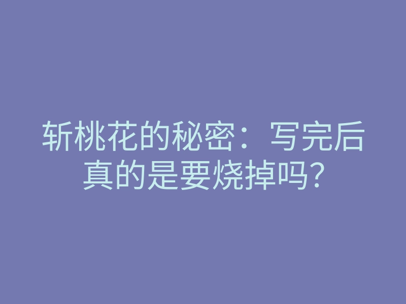斩桃花的秘密:写完后真的是要烧掉吗?