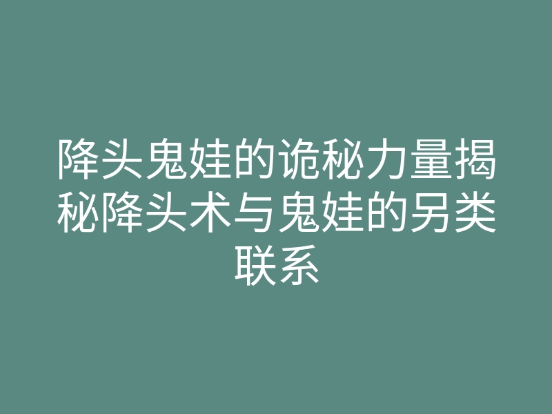 降头鬼娃的诡秘力量揭秘降头术与鬼娃的另类联系