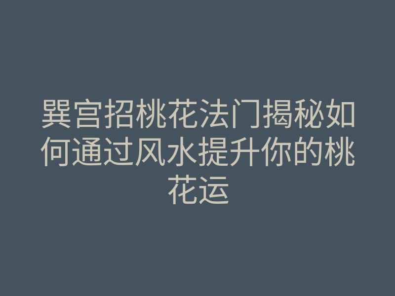 巽宫招桃花法门揭秘如何通过风水提升你的桃花运