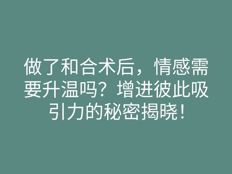 做了和合术后,情感需要升温吗?增进彼此吸引力的秘密揭晓!
