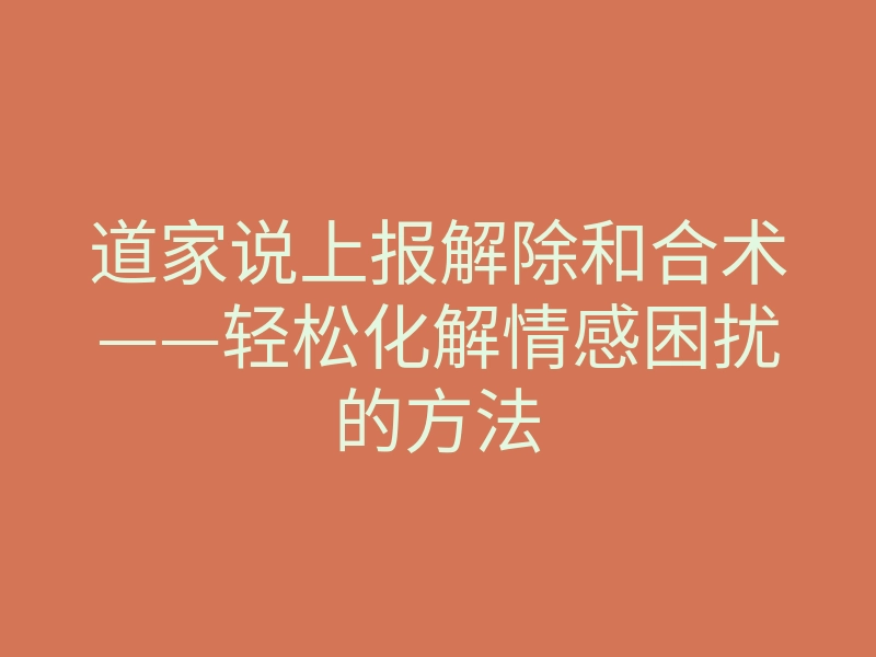 道家说上报解除和合术——轻松化解情感困扰的方法