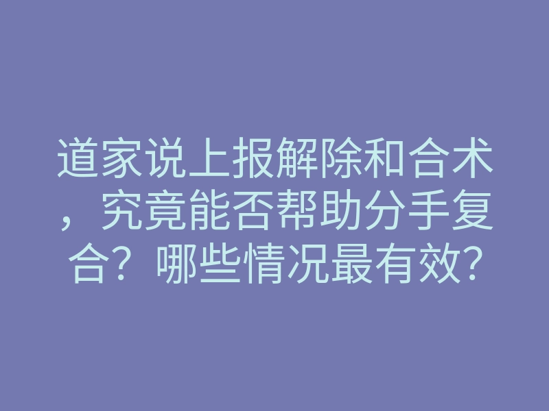 道家说上报解除和合术，究竟能否帮助分手复合？哪些情况最有效？