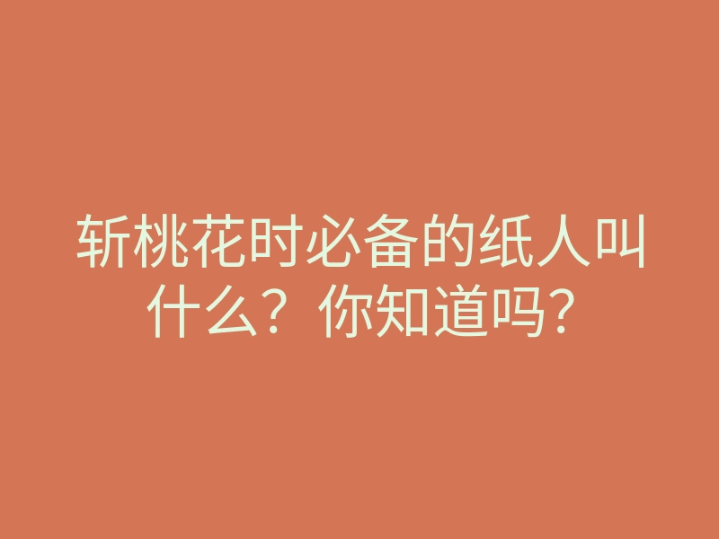 斩桃花时必备的纸人叫什么?你知道吗?