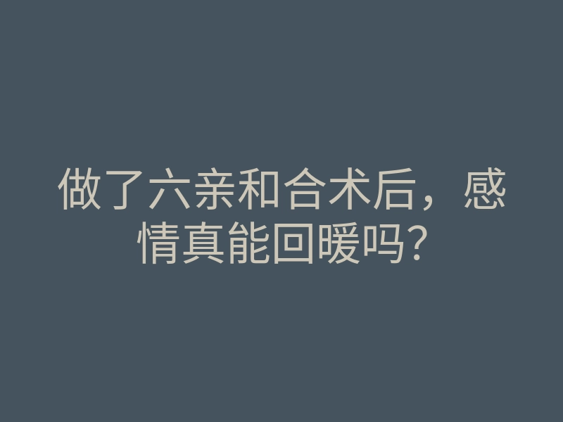做了六亲和合术后,感情真能回暖吗?