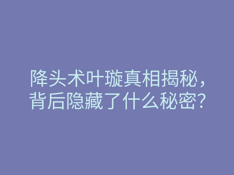 降头术叶璇真相揭秘,背后隐藏了什么秘密?