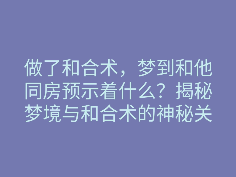 做了和合术,梦到和他同房预示着什么?揭秘梦境与和合术的神秘关联
