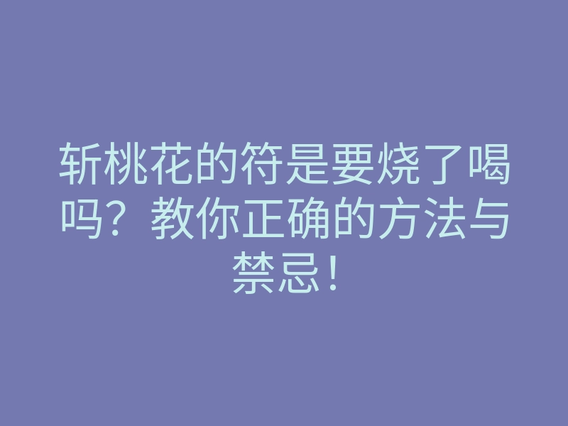 斩桃花的符是要烧了喝吗?教你正确的方法与禁忌!