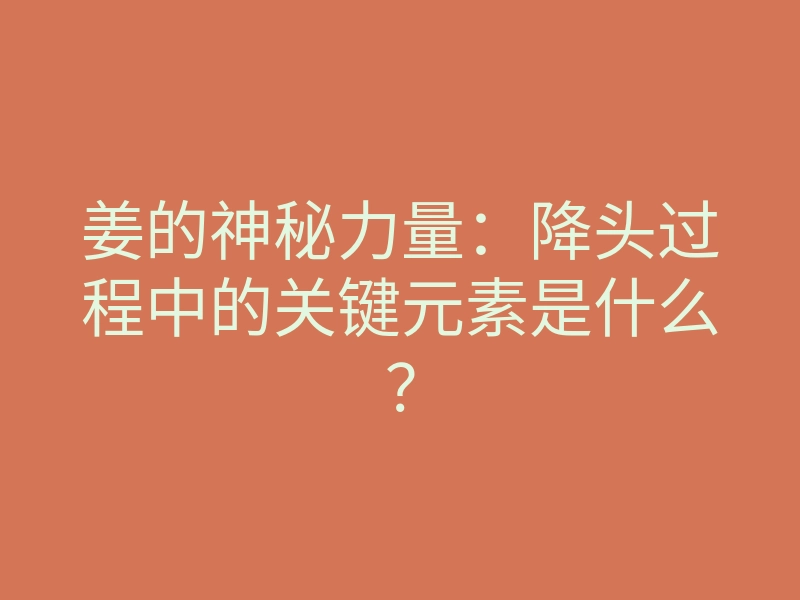 姜的神秘力量:降头过程中的关键元素是什么?