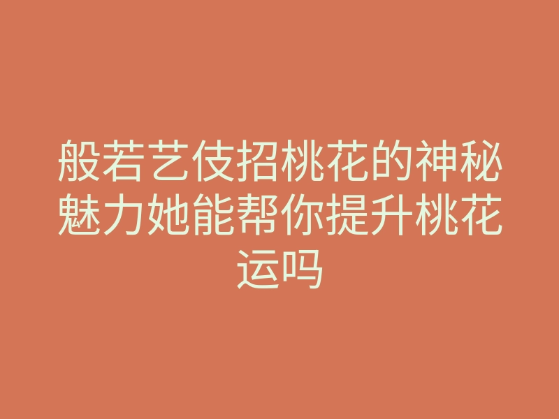 般若艺伎招桃花的神秘魅力她能帮你提升桃花运吗