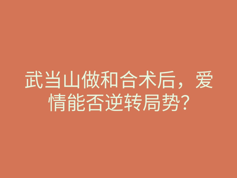 武当山做和合术后,爱情能否逆转局势?