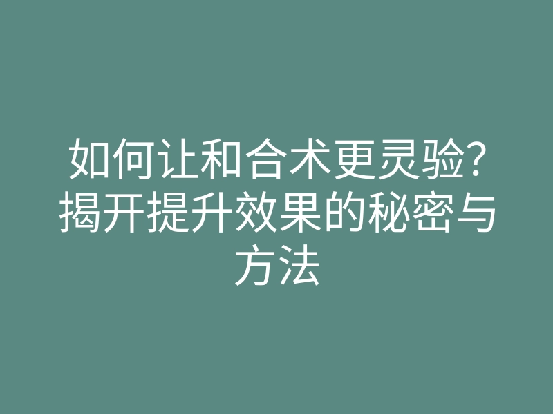 如何让和合术更灵验?揭开提升效果的秘密与方法