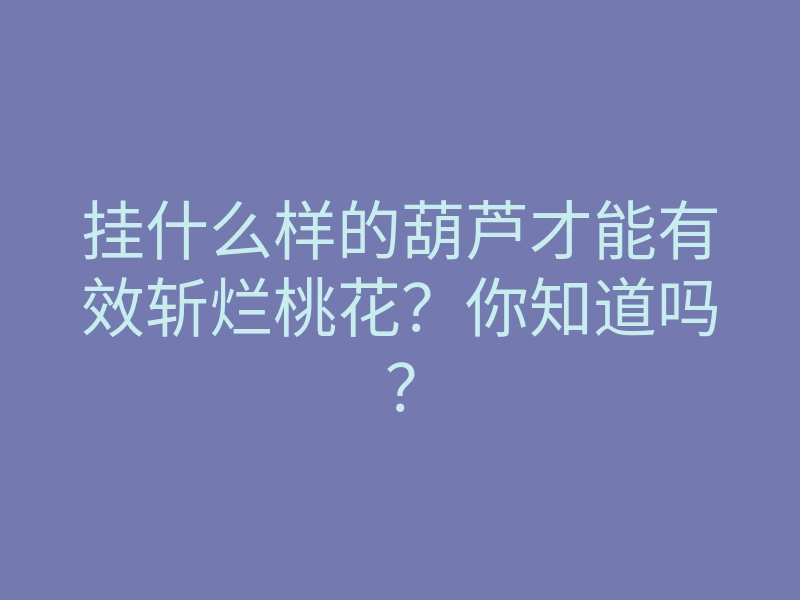 挂什么样的葫芦才能有效斩烂桃花?你知道吗?