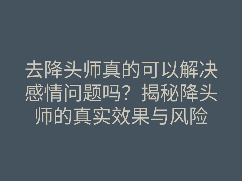 去降头师真的可以解决感情问题吗?揭秘降头师的真实效果与风险
