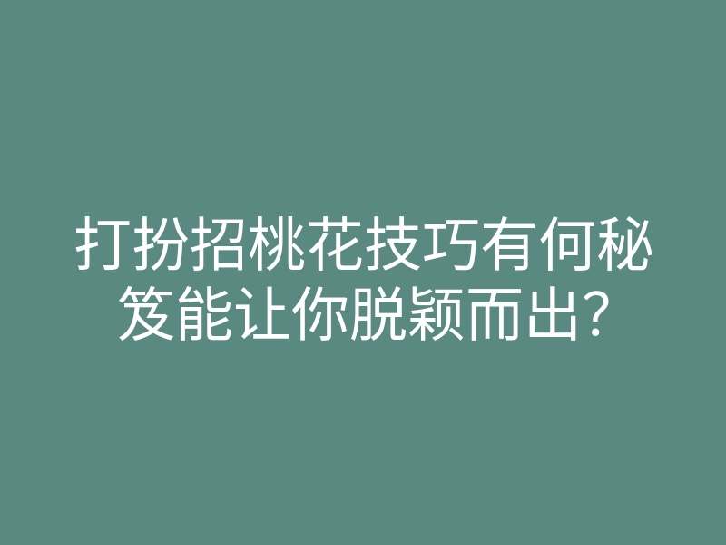 打扮招桃花技巧有何秘笈能让你脱颖而出?