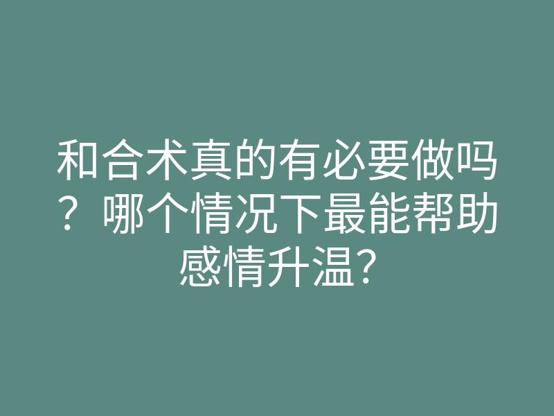 和合术真的有必要做吗?哪个情况下最能帮助感情升温?