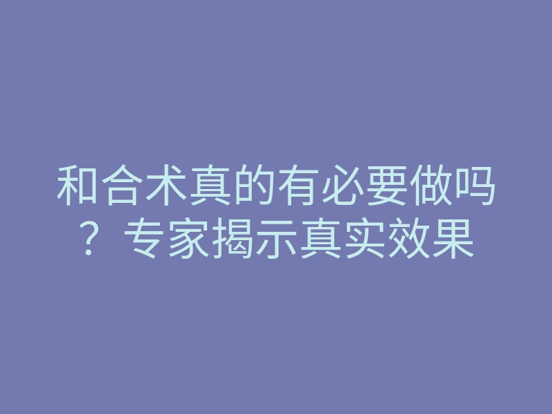 和合术真的有必要做吗?专家揭示真实效果