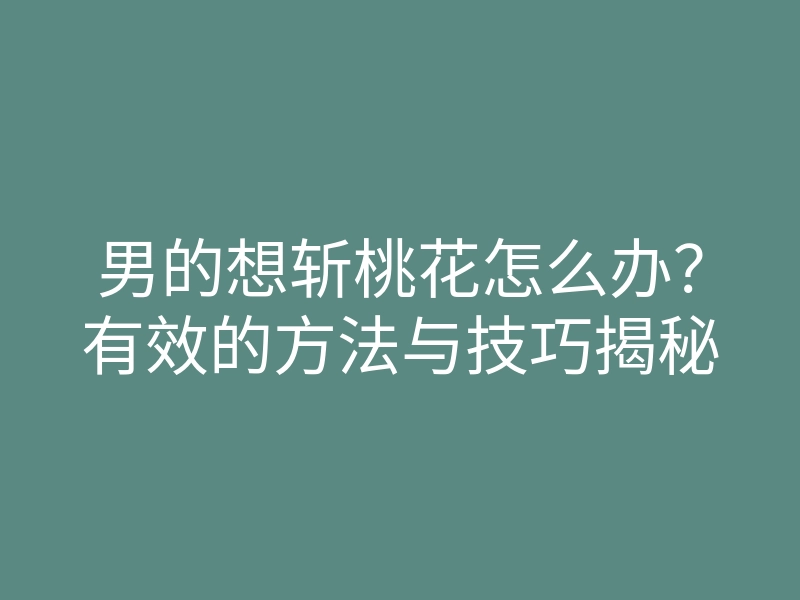 男的想斩桃花怎么办？有效的方法与技巧揭秘