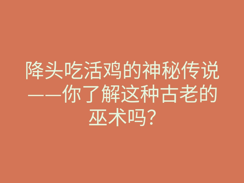 降头吃活鸡的神秘传说——你了解这种古老的巫术吗?