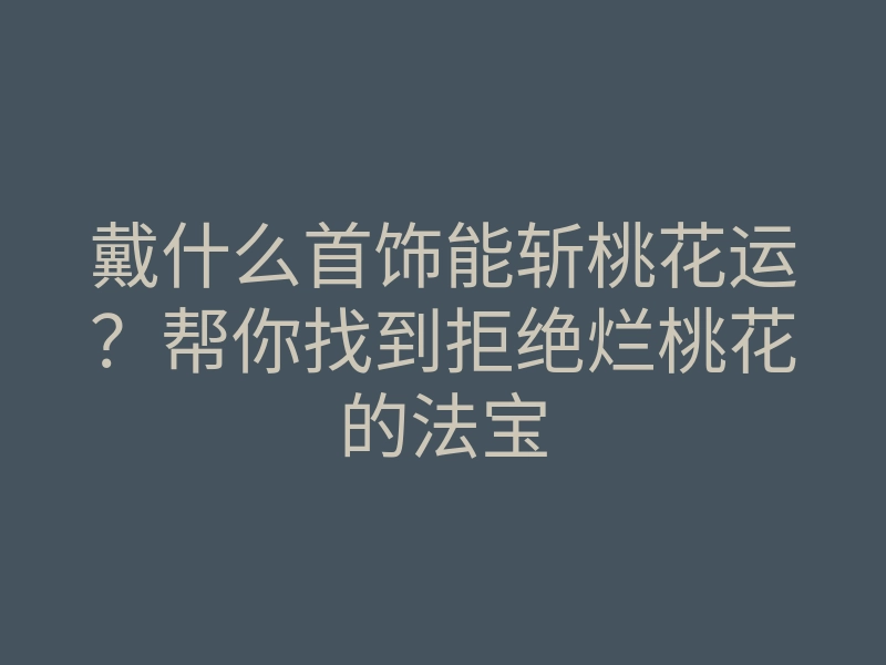 戴什么首饰能斩桃花运?帮你找到拒绝烂桃花的法宝