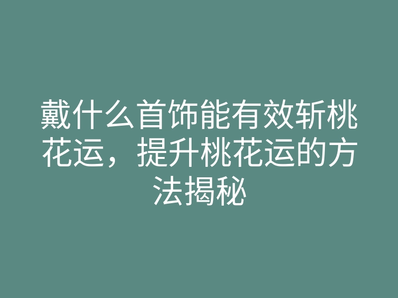 戴什么首饰能有效斩桃花运,提升桃花运的方法揭秘